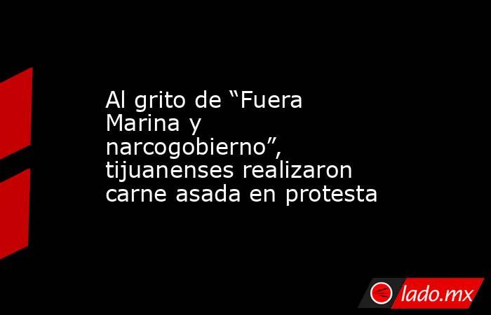 Al grito de “Fuera Marina y narcogobierno”, tijuanenses realizaron carne asada en protesta. Noticias en tiempo real