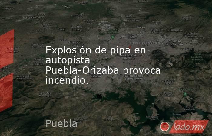 Explosión de pipa en autopista Puebla-Orizaba provoca incendio.. Noticias en tiempo real