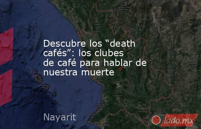 Descubre los “death cafés”: los clubes de café para hablar de nuestra muerte. Noticias en tiempo real