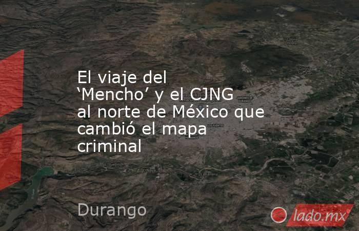 El viaje del ‘Mencho’ y el CJNG al norte de México que cambió el mapa criminal. Noticias en tiempo real