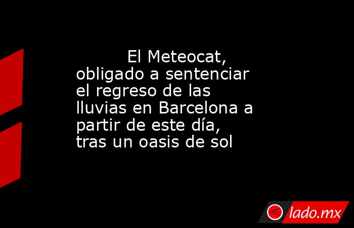                                  El Meteocat, obligado a sentenciar el regreso de las lluvias en Barcelona a partir de este día, tras un oasis de sol                             . Noticias en tiempo real