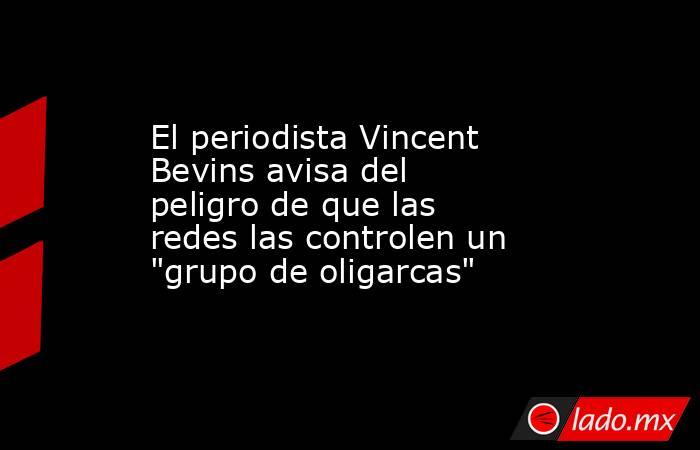 El periodista Vincent Bevins avisa del peligro de que las redes las controlen un 
