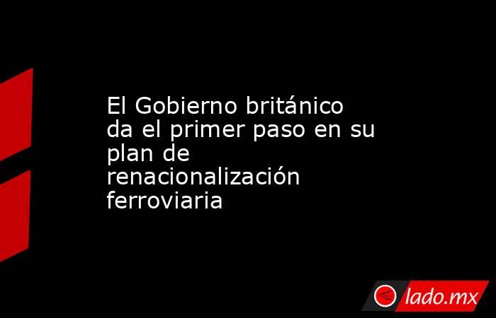 El Gobierno británico da el primer paso en su plan de renacionalización ferroviaria. Noticias en tiempo real