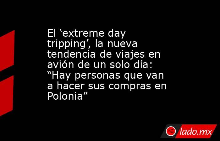 El ‘extreme day tripping’, la nueva tendencia de viajes en avión de un solo día: “Hay personas que van a hacer sus compras en Polonia”. Noticias en tiempo real