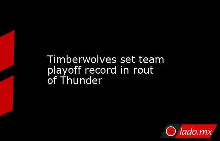             Timberwolves set team playoff record in rout of Thunder        . Noticias en tiempo real