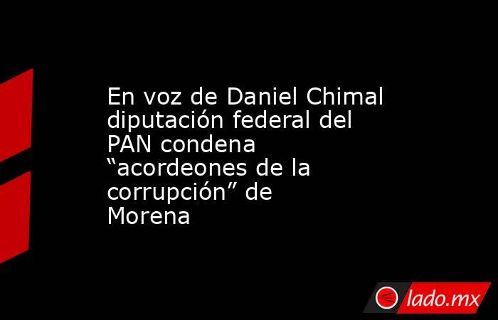 En voz de Daniel Chimal diputación federal del PAN condena “acordeones de la corrupción” de Morena. Noticias en tiempo real