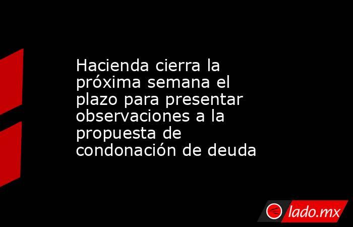 Hacienda cierra la próxima semana el plazo para presentar observaciones a la propuesta de condonación de deuda. Noticias en tiempo real