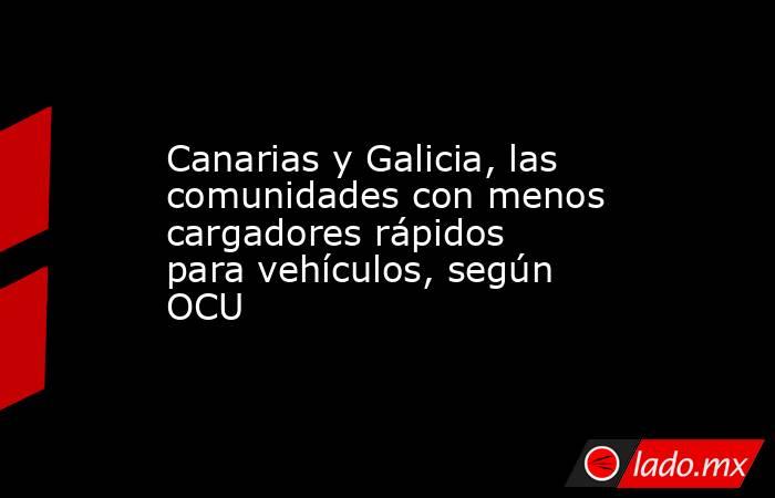 Canarias y Galicia, las comunidades con menos cargadores rápidos para vehículos, según OCU. Noticias en tiempo real