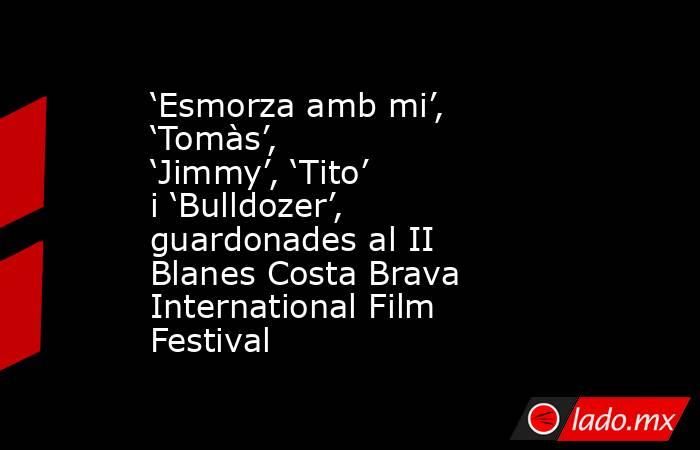 ‘Esmorza amb mi’, ‘Tomàs’, ‘Jimmy’, ‘Tito’ i ‘Bulldozer’, guardonades al II Blanes Costa Brava International Film Festival. Noticias en tiempo real