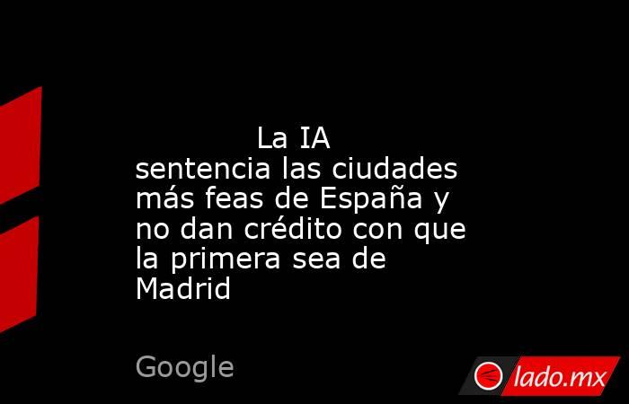                                                                                                             La IA sentencia las ciudades más feas de España y no dan crédito con que la primera sea de Madrid                                                  . Noticias en tiempo real