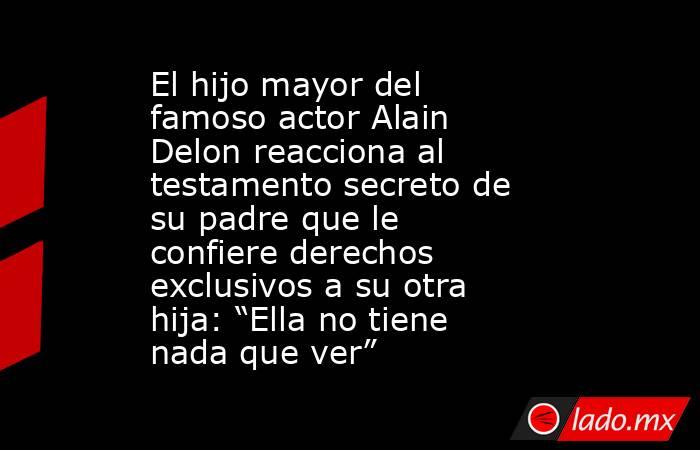 El hijo mayor del famoso actor Alain Delon reacciona al testamento secreto de su padre que le confiere derechos exclusivos a su otra hija: “Ella no tiene nada que ver”. Noticias en tiempo real