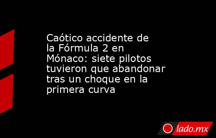 Caótico accidente de la Fórmula 2 en Mónaco: siete pilotos tuvieron que abandonar tras un choque en la primera curva. Noticias en tiempo real