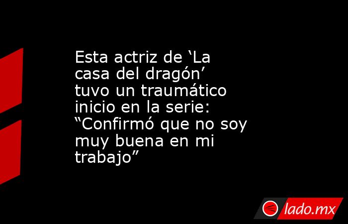 Esta actriz de ‘La casa del dragón’ tuvo un traumático inicio en la serie: “Confirmó que no soy muy buena en mi trabajo”. Noticias en tiempo real