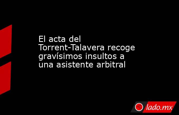 El acta del Torrent-Talavera recoge gravísimos insultos a una asistente arbitral. Noticias en tiempo real