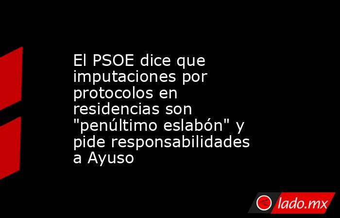 El PSOE dice que imputaciones por protocolos en residencias son 