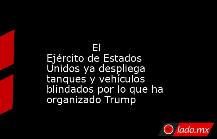                                                                                                              El Ejército de Estados Unidos ya despliega tanques y vehículos blindados por lo que ha organizado Trump                                           . Noticias en tiempo real