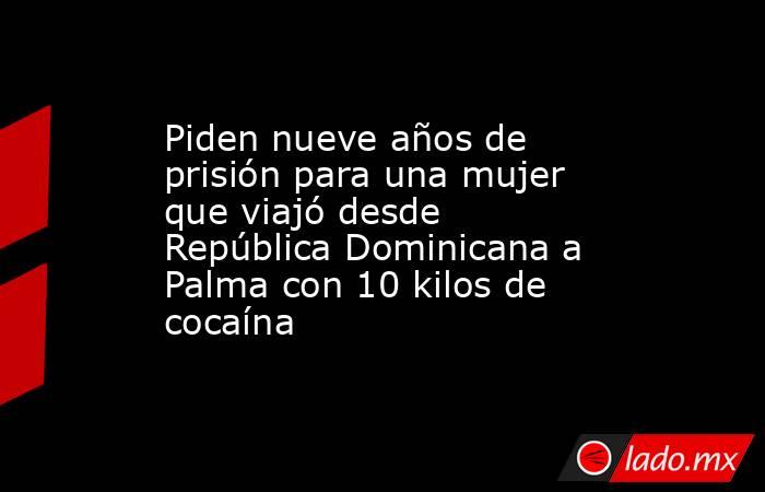 Piden nueve años de prisión para una mujer que viajó desde República Dominicana a Palma con 10 kilos de cocaína. Noticias en tiempo real