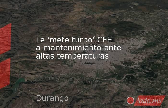 Le ‘mete turbo’ CFE a mantenimiento ante altas temperaturas. Noticias en tiempo real