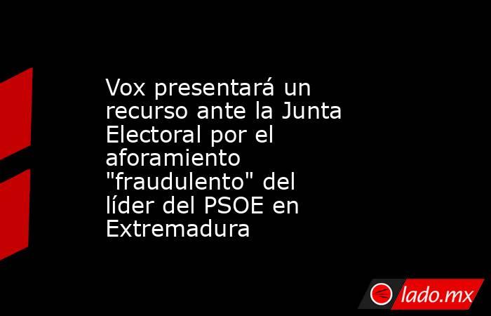 Vox presentará un recurso ante la Junta Electoral por el aforamiento 