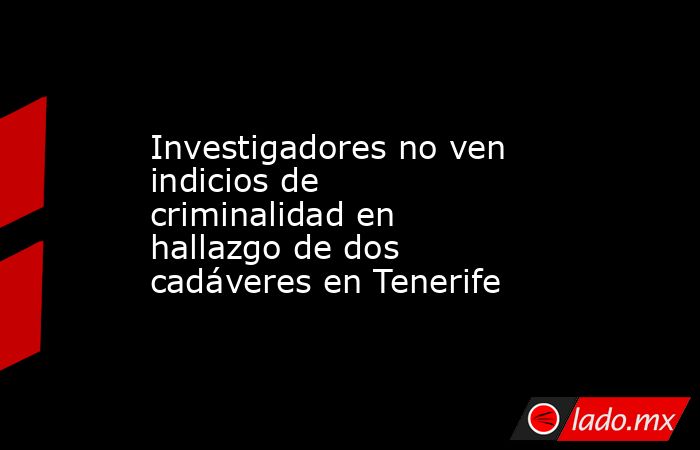 Investigadores no ven indicios de criminalidad en hallazgo de dos cadáveres en Tenerife. Noticias en tiempo real