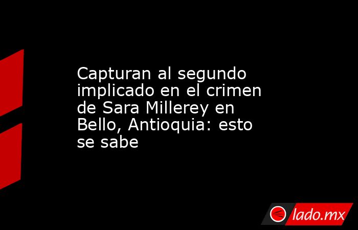 Capturan al segundo implicado en el crimen de Sara Millerey en Bello, Antioquia: esto se sabe. Noticias en tiempo real
