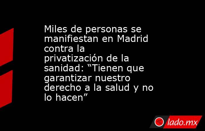 Miles de personas se manifiestan en Madrid contra la privatización de la sanidad: “Tienen que garantizar nuestro derecho a la salud y no lo hacen”. Noticias en tiempo real