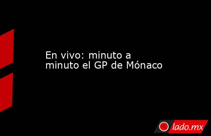 En vivo: minuto a minuto el GP de Mónaco. Noticias en tiempo real