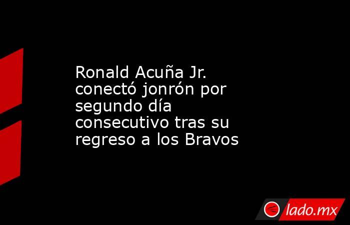 Ronald Acuña Jr. conectó jonrón por segundo día consecutivo tras su regreso a los Bravos. Noticias en tiempo real
