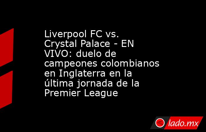 Liverpool FC vs. Crystal Palace - EN VIVO: duelo de campeones colombianos en Inglaterra en la última jornada de la Premier League. Noticias en tiempo real