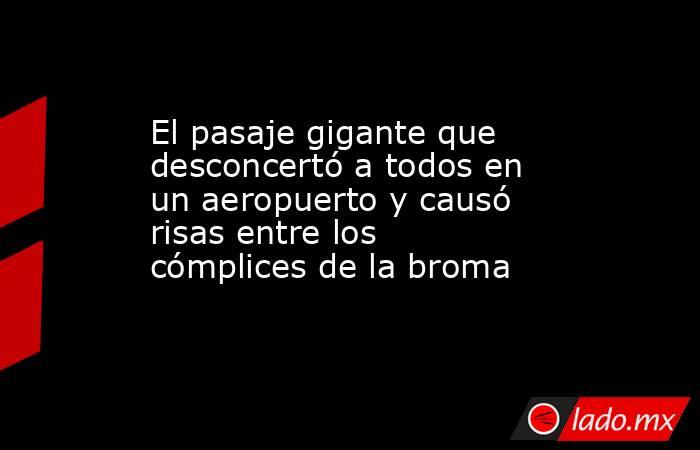 El pasaje gigante que desconcertó a todos en un aeropuerto y causó risas entre los cómplices de la broma. Noticias en tiempo real
