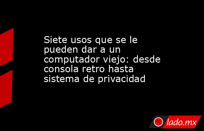 Siete usos que se le pueden dar a un computador viejo: desde consola retro hasta sistema de privacidad. Noticias en tiempo real