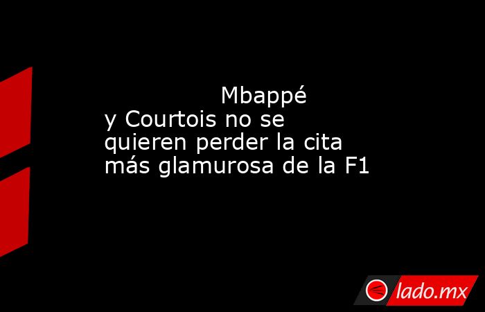                                        Mbappé y Courtois no se quieren perder la cita más glamurosa de la F1                                   . Noticias en tiempo real