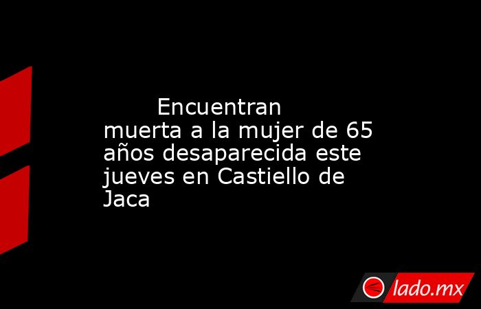                                                                                                        Encuentran muerta a la mujer de 65 años desaparecida este jueves en Castiello de Jaca                                                                   . Noticias en tiempo real