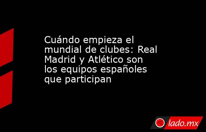Cuándo empieza el mundial de clubes: Real Madrid y Atlético son los equipos españoles que participan. Noticias en tiempo real