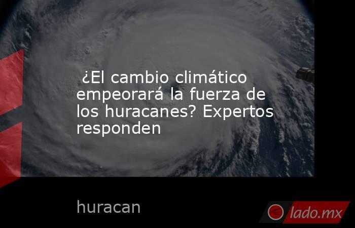  ¿El cambio climático empeorará la fuerza de los huracanes? Expertos responden. Noticias en tiempo real