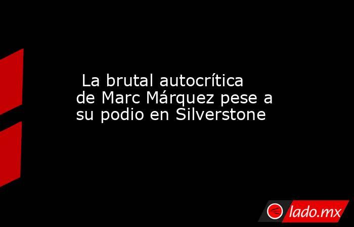                          La brutal autocrítica de Marc Márquez pese a su podio en Silverstone                     . Noticias en tiempo real