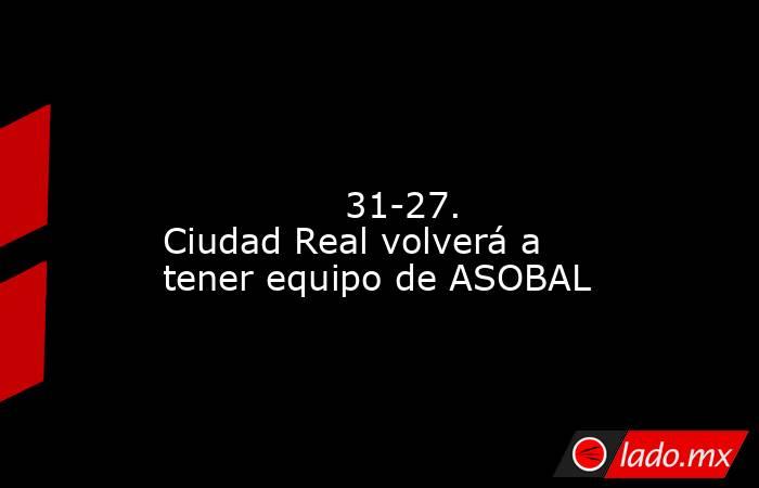                                                                                                                                        31-27. Ciudad Real volverá a tener equipo de ASOBAL                                                                     . Noticias en tiempo real