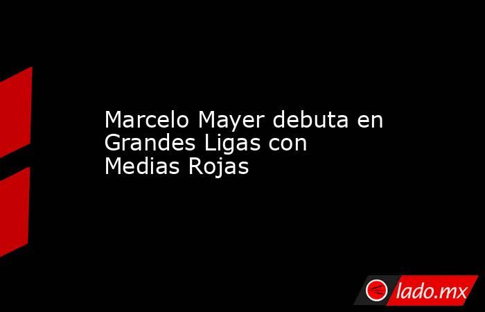 Marcelo Mayer debuta en Grandes Ligas con Medias Rojas. Noticias en tiempo real