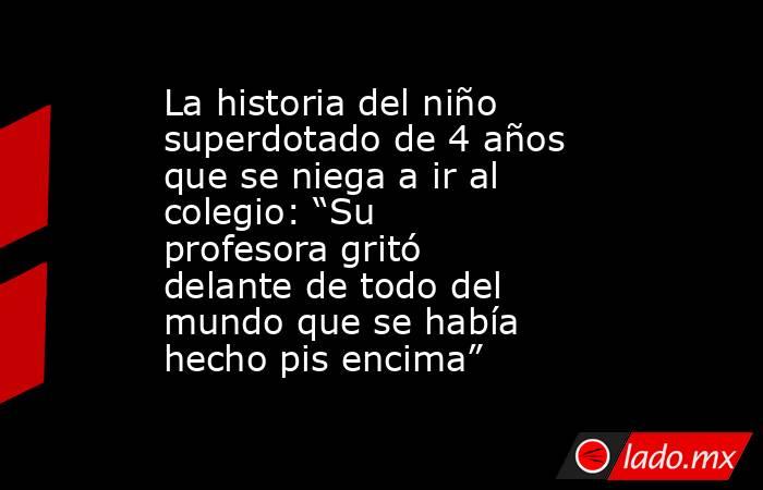 La historia del niño superdotado de 4 años que se niega a ir al colegio: “Su profesora gritó delante de todo del mundo que se había hecho pis encima” . Noticias en tiempo real