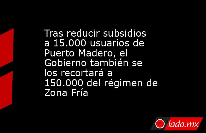 Tras reducir subsidios a 15.000 usuarios de Puerto Madero, el Gobierno también se los recortará a 150.000 del régimen de Zona Fría. Noticias en tiempo real