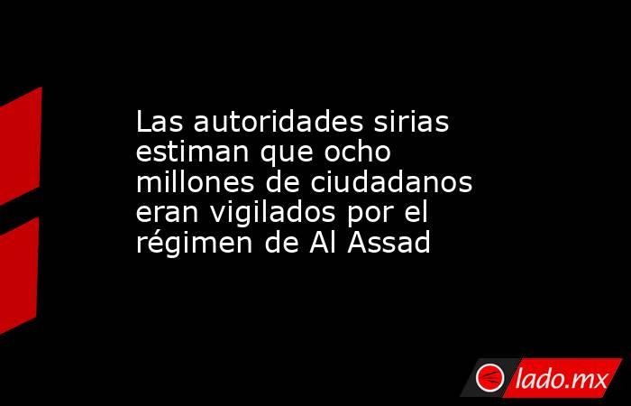 Las autoridades sirias estiman que ocho millones de ciudadanos eran vigilados por el régimen de Al Assad. Noticias en tiempo real