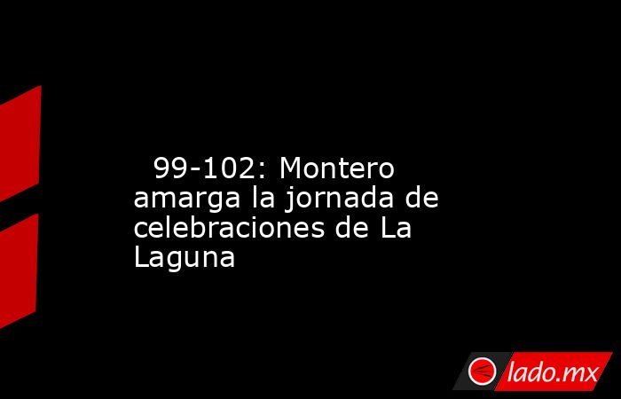                                                                                                                           99-102: Montero amarga la jornada de celebraciones de La Laguna                                                                      . Noticias en tiempo real