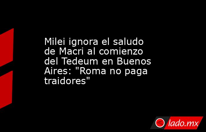 Milei ignora el saludo de Macri al comienzo del Tedeum en Buenos Aires: 