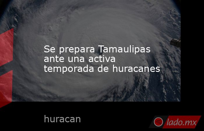 Se prepara Tamaulipas ante una activa temporada de huracanes. Noticias en tiempo real