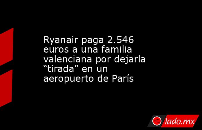 Ryanair paga 2.546 euros a una familia valenciana por dejarla “tirada” en un aeropuerto de París. Noticias en tiempo real