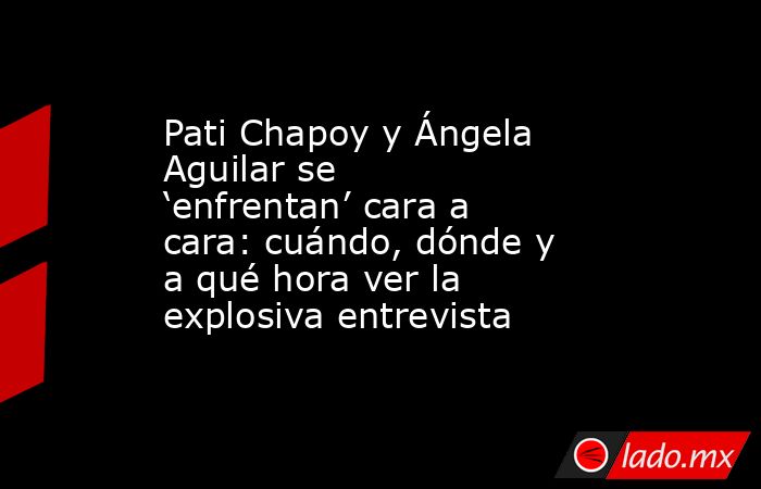 Pati Chapoy y Ángela Aguilar se ‘enfrentan’ cara a cara: cuándo, dónde y a qué hora ver la explosiva entrevista  . Noticias en tiempo real