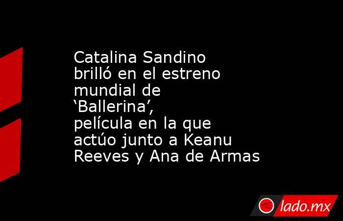 Catalina Sandino brilló en el estreno mundial de ‘Ballerina’, película en la que actúo junto a Keanu Reeves y Ana de Armas. Noticias en tiempo real