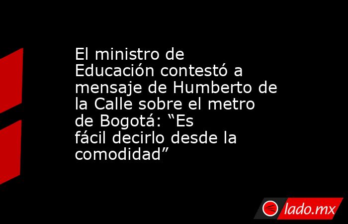 El ministro de Educación contestó a mensaje de Humberto de la Calle sobre el metro de Bogotá: “Es fácil decirlo desde la comodidad”. Noticias en tiempo real