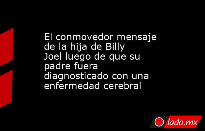 El conmovedor mensaje de la hija de Billy Joel luego de que su padre fuera diagnosticado con una enfermedad cerebral. Noticias en tiempo real