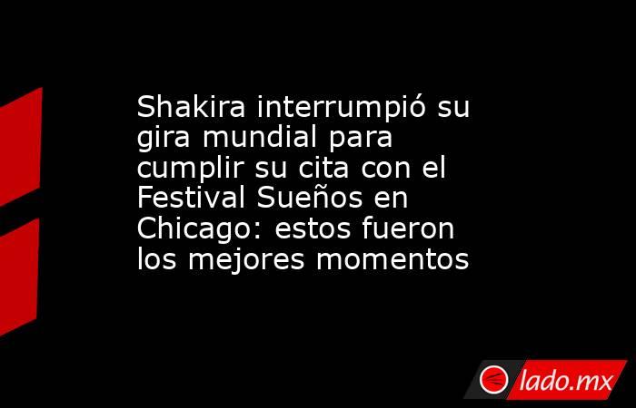 Shakira interrumpió su gira mundial para cumplir su cita con el Festival Sueños en Chicago: estos fueron los mejores momentos. Noticias en tiempo real